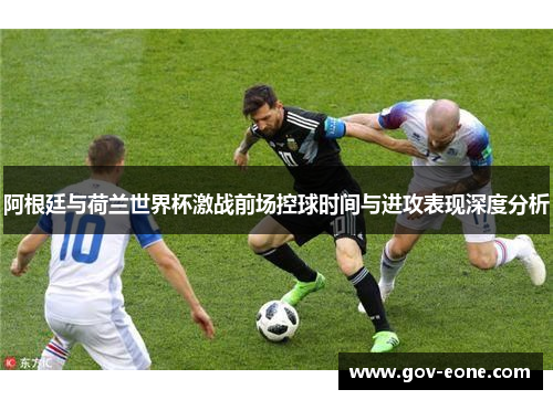 阿根廷与荷兰世界杯激战前场控球时间与进攻表现深度分析