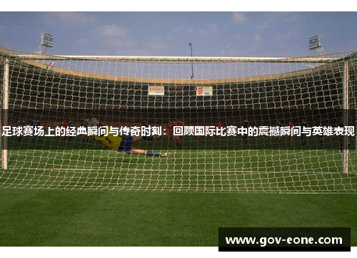 足球赛场上的经典瞬间与传奇时刻：回顾国际比赛中的震撼瞬间与英雄表现
