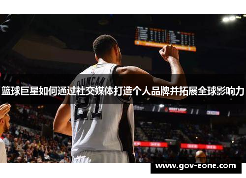 篮球巨星如何通过社交媒体打造个人品牌并拓展全球影响力
