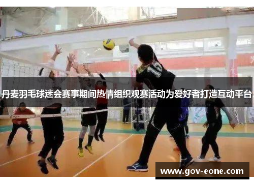 丹麦羽毛球迷会赛事期间热情组织观赛活动为爱好者打造互动平台