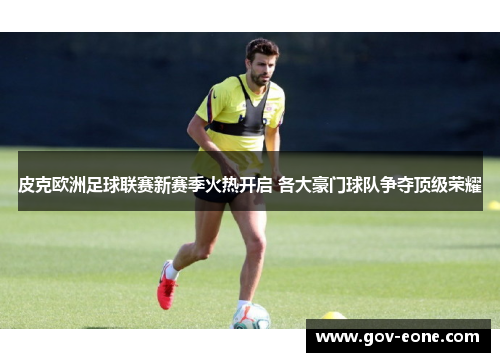皮克欧洲足球联赛新赛季火热开启 各大豪门球队争夺顶级荣耀