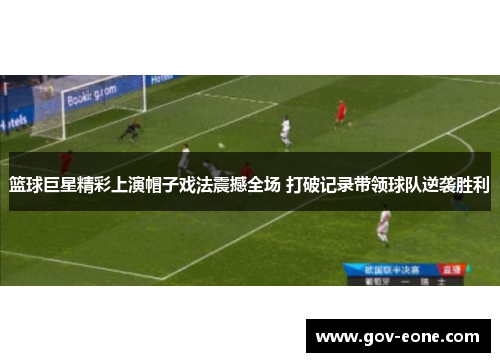 篮球巨星精彩上演帽子戏法震撼全场 打破记录带领球队逆袭胜利