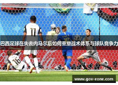 巴西足球在失去内马尔后如何重塑战术体系与球队竞争力