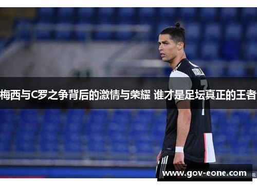 梅西与C罗之争背后的激情与荣耀 谁才是足坛真正的王者