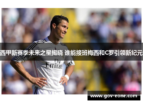 西甲新赛季未来之星揭晓 谁能接班梅西和C罗引领新纪元