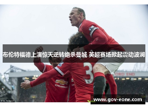 布伦特福德上演惊天逆转绝杀曼城 英超赛场掀起震动波澜