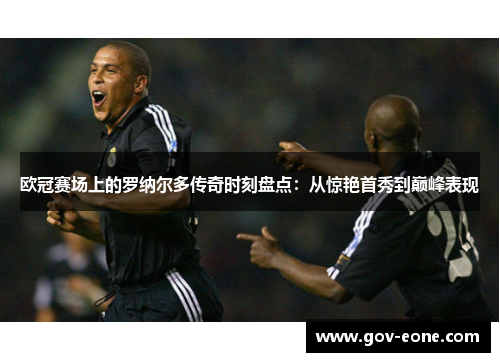欧冠赛场上的罗纳尔多传奇时刻盘点：从惊艳首秀到巅峰表现