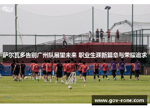萨尔瓦多告别广州队展望未来 职业生涯新篇章与荣耀追求
