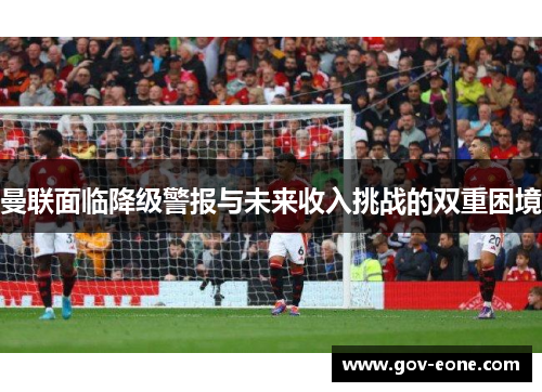 曼联面临降级警报与未来收入挑战的双重困境