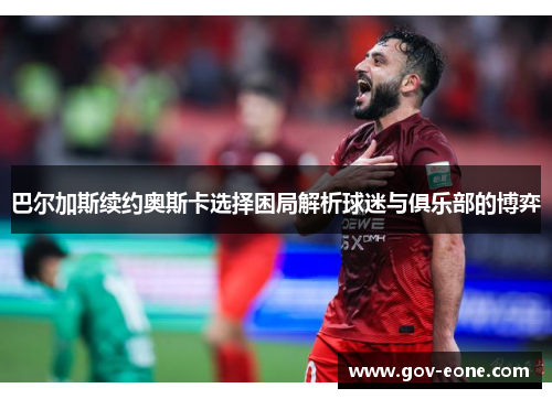 巴尔加斯续约奥斯卡选择困局解析球迷与俱乐部的博弈