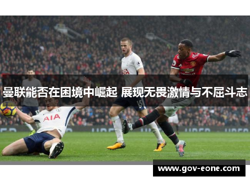 曼联能否在困境中崛起 展现无畏激情与不屈斗志