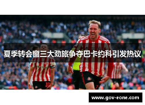 夏季转会窗三大劲旅争夺巴卡约科引发热议