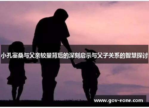 小孔塞桑与父亲较量背后的深刻启示与父子关系的智慧探讨