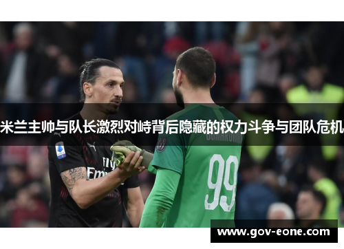 米兰主帅与队长激烈对峙背后隐藏的权力斗争与团队危机