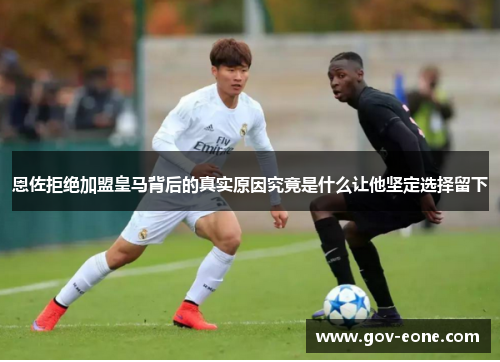 恩佐拒绝加盟皇马背后的真实原因究竟是什么让他坚定选择留下