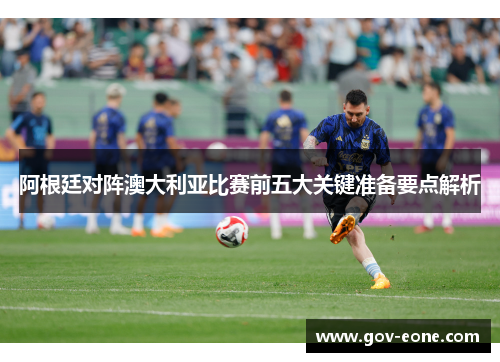 阿根廷对阵澳大利亚比赛前五大关键准备要点解析