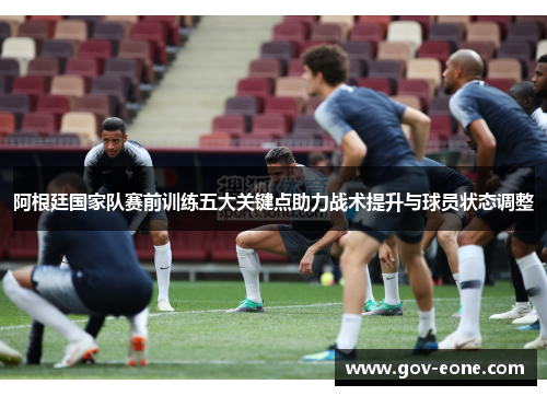 阿根廷国家队赛前训练五大关键点助力战术提升与球员状态调整