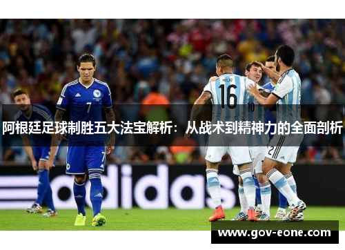 阿根廷足球制胜五大法宝解析：从战术到精神力的全面剖析